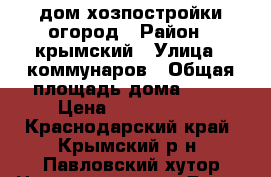 дом хозпостройки огород › Район ­ крымский › Улица ­ коммунаров › Общая площадь дома ­ 38 › Цена ­ 1 200 000 - Краснодарский край, Крымский р-н, Павловский хутор Недвижимость » Дома, коттеджи, дачи продажа   . Краснодарский край